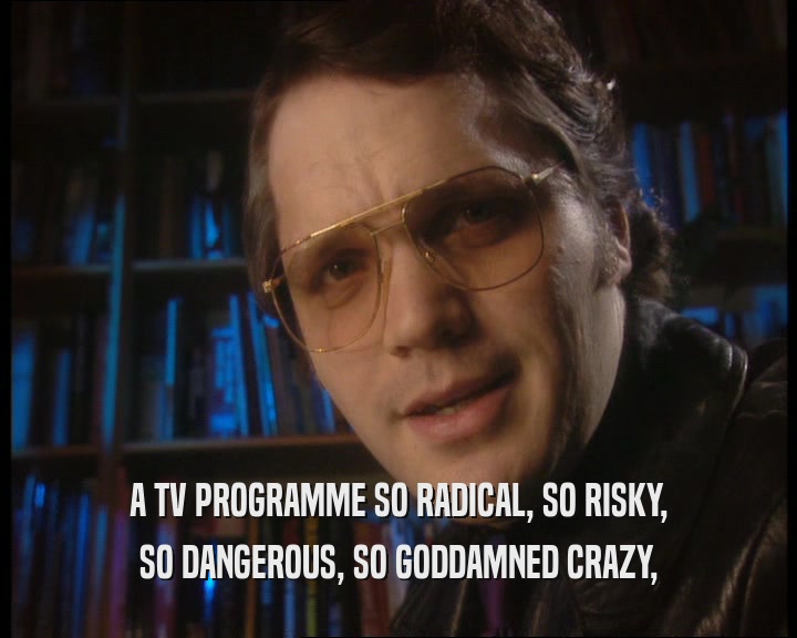 A TV PROGRAMME SO RADICAL, SO RISKY, SO DANGEROUS, SO GODDAMNED CRAZY, 