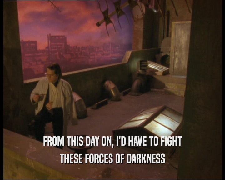 FROM THIS DAY ON, I'D HAVE TO FIGHT
 THESE FORCES OF DARKNESS
 