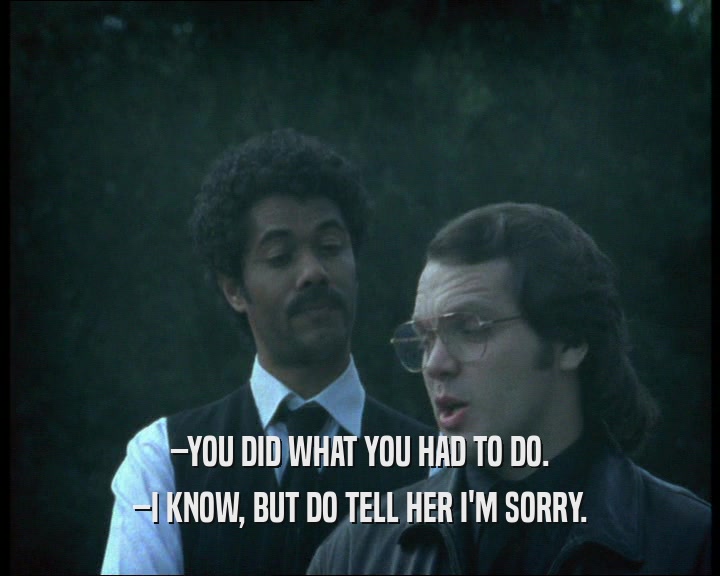 –YOU DID WHAT YOU HAD TO DO. –I KNOW, BUT DO TELL HER I'M SORRY. 