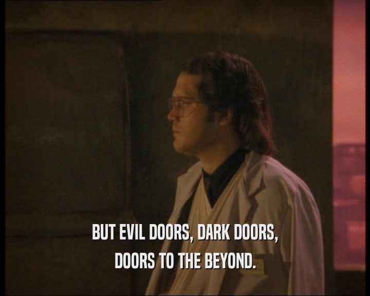 BUT EVIL DOORS, DARK DOORS,
 DOORS TO THE BEYOND.
 