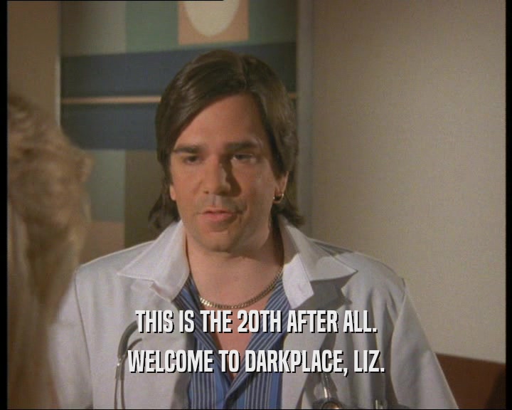 THIS IS THE 20TH AFTER ALL.
 WELCOME TO DARKPLACE, LIZ.
 