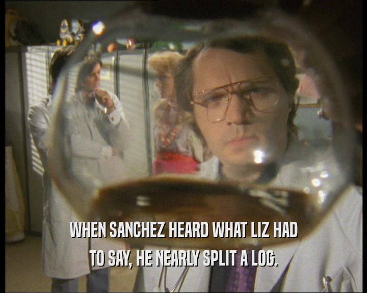 WHEN SANCHEZ HEARD WHAT LIZ HAD
 TO SAY, HE NEARLY SPLIT A LOG.
 
