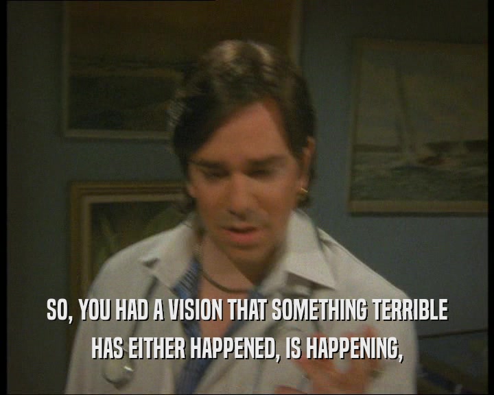 SO, YOU HAD A VISION THAT SOMETHING TERRIBLE HAS EITHER HAPPENED, IS HAPPENING, 