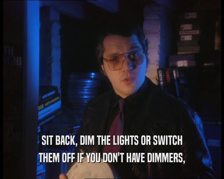 SIT BACK, DIM THE LIGHTS OR SWITCH
 THEM OFF IF YOU DON'T HAVE DIMMERS,
 
