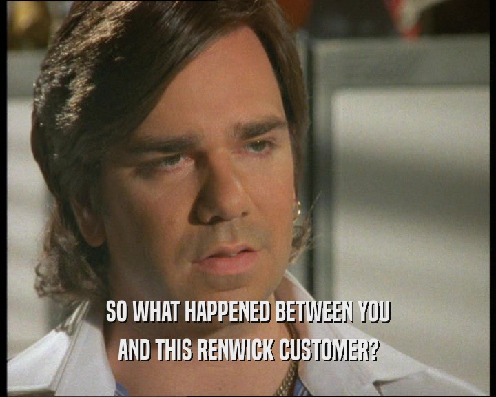 SO WHAT HAPPENED BETWEEN YOU AND THIS RENWICK CUSTOMER? 
