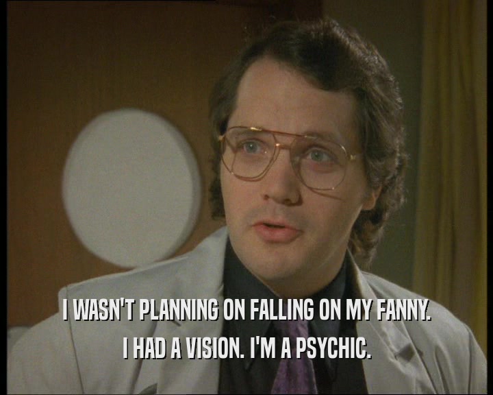 I WASN'T PLANNING ON FALLING ON MY FANNY.
 I HAD A VISION. I'M A PSYCHIC.
 
