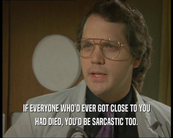 IF EVERYONE WHO'D EVER GOT CLOSE TO YOU HAD DIED, YOU'D BE SARCASTIC TOO. 