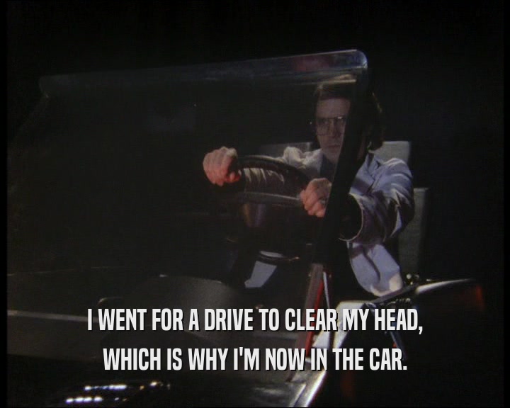 I WENT FOR A DRIVE TO CLEAR MY HEAD, WHICH IS WHY I'M NOW IN THE CAR. 
