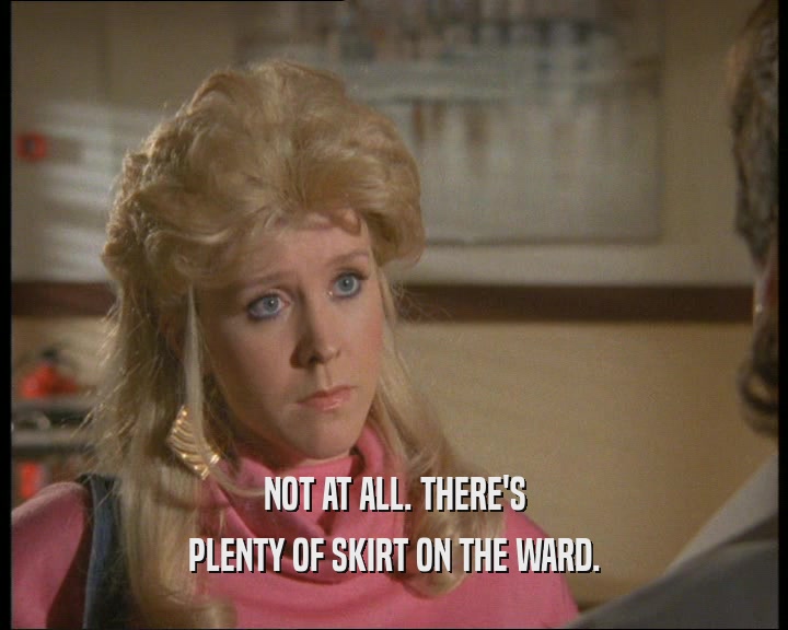 NOT AT ALL. THERE'S
 PLENTY OF SKIRT ON THE WARD.
 
