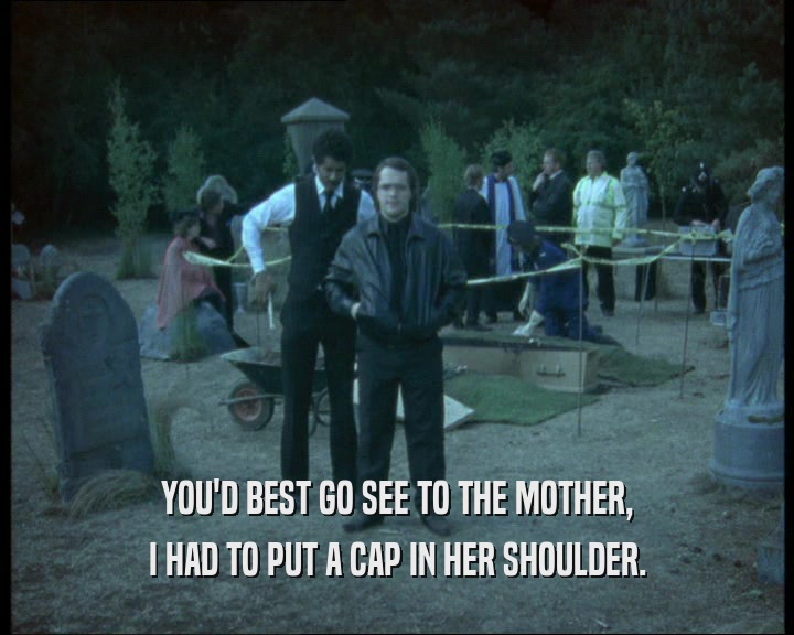YOU'D BEST GO SEE TO THE MOTHER,
 I HAD TO PUT A CAP IN HER SHOULDER.
 