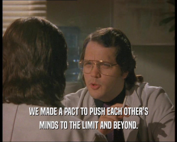 WE MADE A PACT TO PUSH EACH OTHER'S
 MINDS TO THE LIMIT AND BEYOND.
 