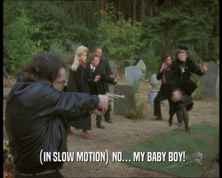 (IN SLOW MOTION) NO… MY BABY BOY!
  