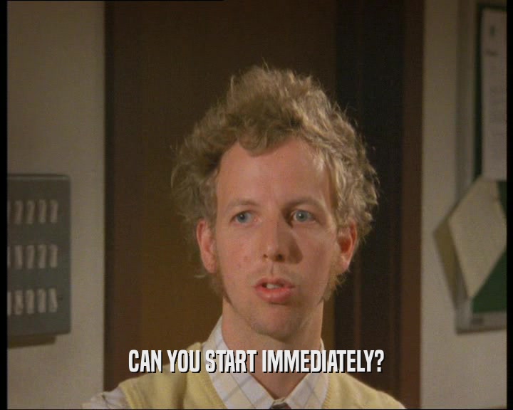 CAN YOU START IMMEDIATELY?  
