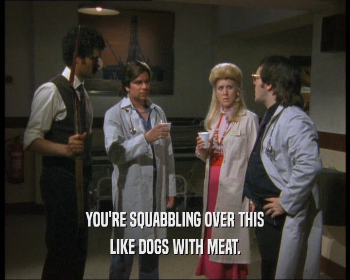 YOU'RE SQUABBLING OVER THIS LIKE DOGS WITH MEAT. 