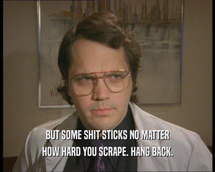 BUT SOME SHIT STICKS NO MATTER HOW HARD YOU SCRAPE. HANG BACK. 
