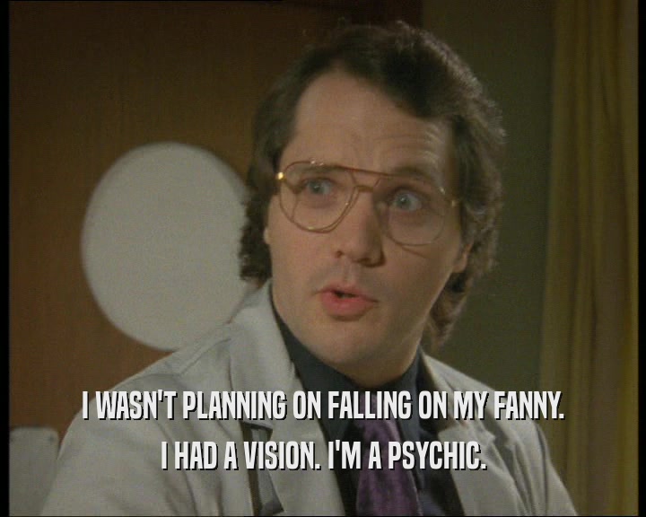 I WASN'T PLANNING ON FALLING ON MY FANNY. I HAD A VISION. I'M A PSYCHIC. 