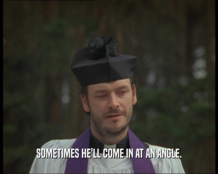 SOMETIMES HE'LL COME IN AT AN ANGLE.  