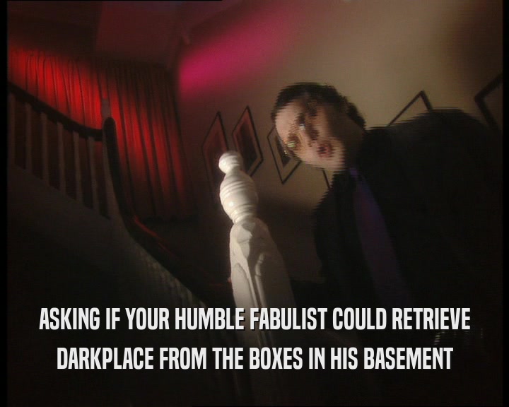 ASKING IF YOUR HUMBLE FABULIST COULD RETRIEVE
 DARKPLACE FROM THE BOXES IN HIS BASEMENT
 