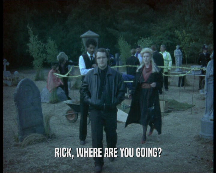 RICK, WHERE ARE YOU GOING?  