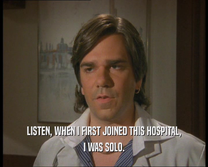 LISTEN, WHEN I FIRST JOINED THIS HOSPITAL,
 I WAS SOLO.
 
