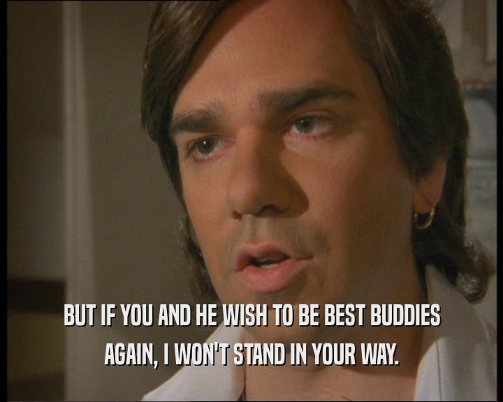 BUT IF YOU AND HE WISH TO BE BEST BUDDIES
 AGAIN, I WON'T STAND IN YOUR WAY.
 