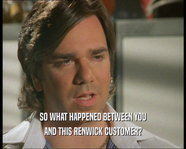 SO WHAT HAPPENED BETWEEN YOU AND THIS RENWICK CUSTOMER? 