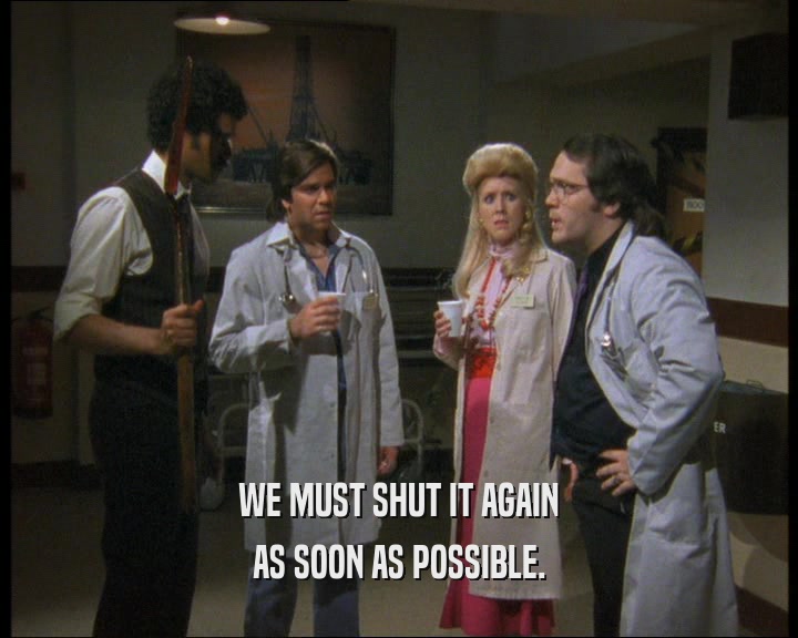 WE MUST SHUT IT AGAIN AS SOON AS POSSIBLE. 