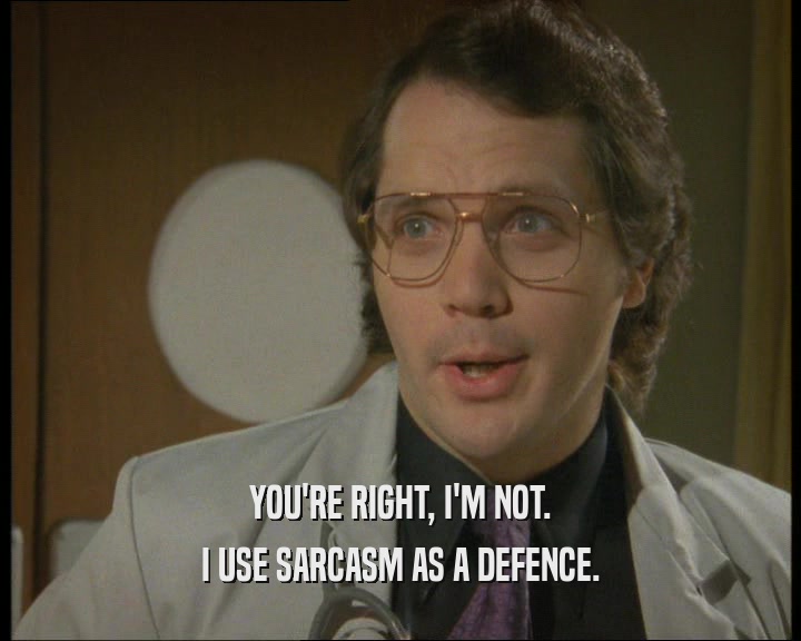 YOU'RE RIGHT, I'M NOT.
 I USE SARCASM AS A DEFENCE.
 