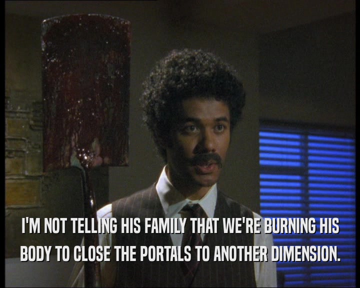 I'M NOT TELLING HIS FAMILY THAT WE'RE BURNING HIS BODY TO CLOSE THE PORTALS TO ANOTHER DIMENSION. 