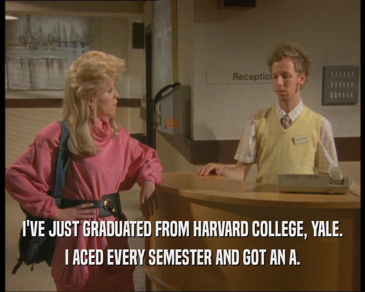 I'VE JUST GRADUATED FROM HARVARD COLLEGE, YALE.
 I ACED EVERY SEMESTER AND GOT AN A.
 
