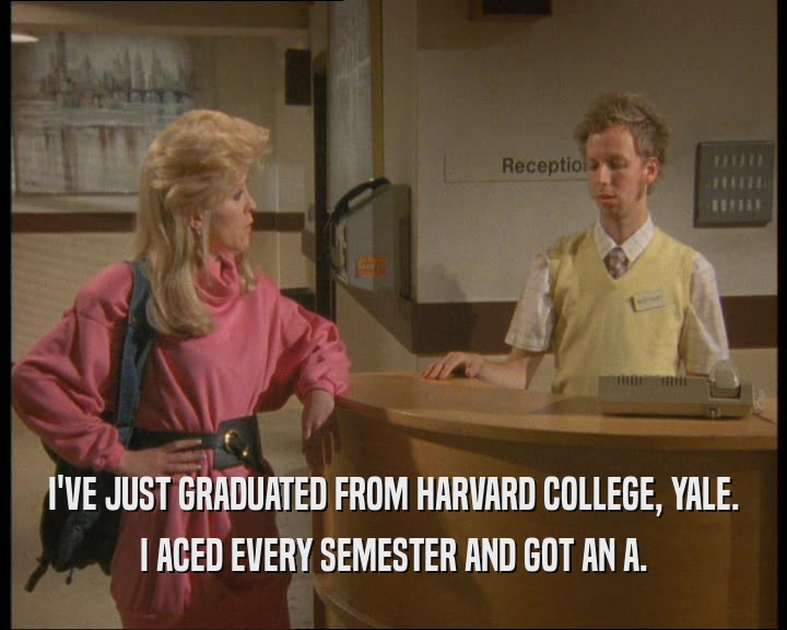I'VE JUST GRADUATED FROM HARVARD COLLEGE, YALE. I ACED EVERY SEMESTER AND GOT AN A. 