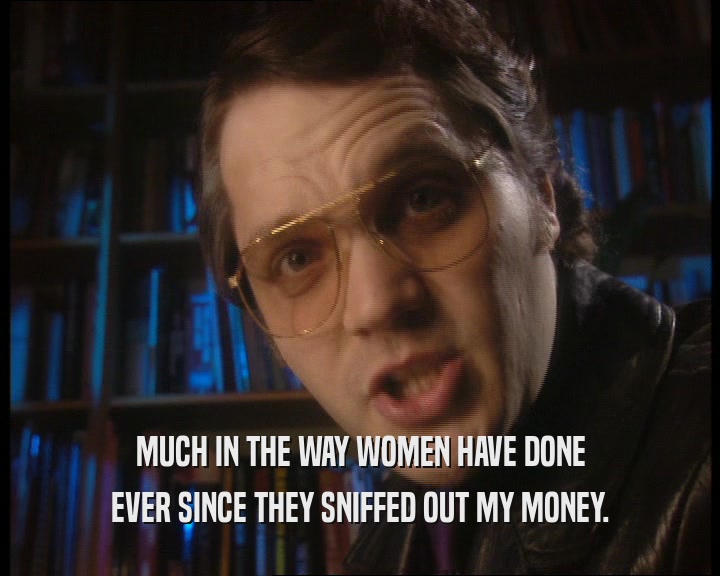 MUCH IN THE WAY WOMEN HAVE DONE
 EVER SINCE THEY SNIFFED OUT MY MONEY.
 