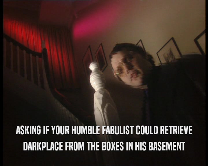 ASKING IF YOUR HUMBLE FABULIST COULD RETRIEVE
 DARKPLACE FROM THE BOXES IN HIS BASEMENT
 