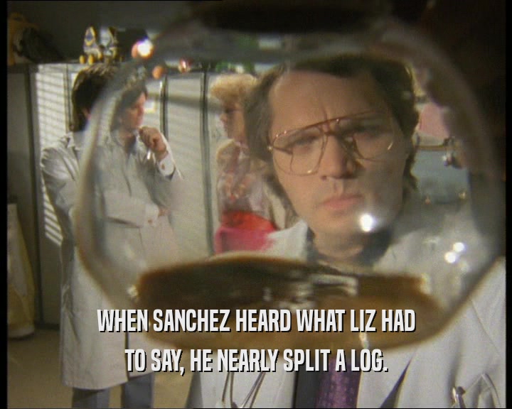 WHEN SANCHEZ HEARD WHAT LIZ HAD TO SAY, HE NEARLY SPLIT A LOG. 