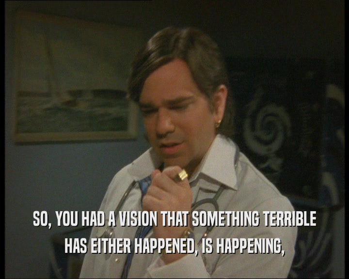SO, YOU HAD A VISION THAT SOMETHING TERRIBLE HAS EITHER HAPPENED, IS HAPPENING, 