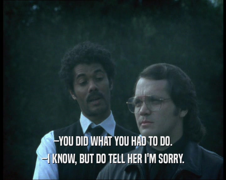 –YOU DID WHAT YOU HAD TO DO. –I KNOW, BUT DO TELL HER I'M SORRY. 