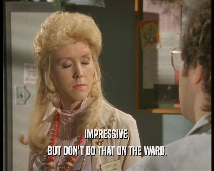 IMPRESSIVE, BUT DON'T DO THAT ON THE WARD. 