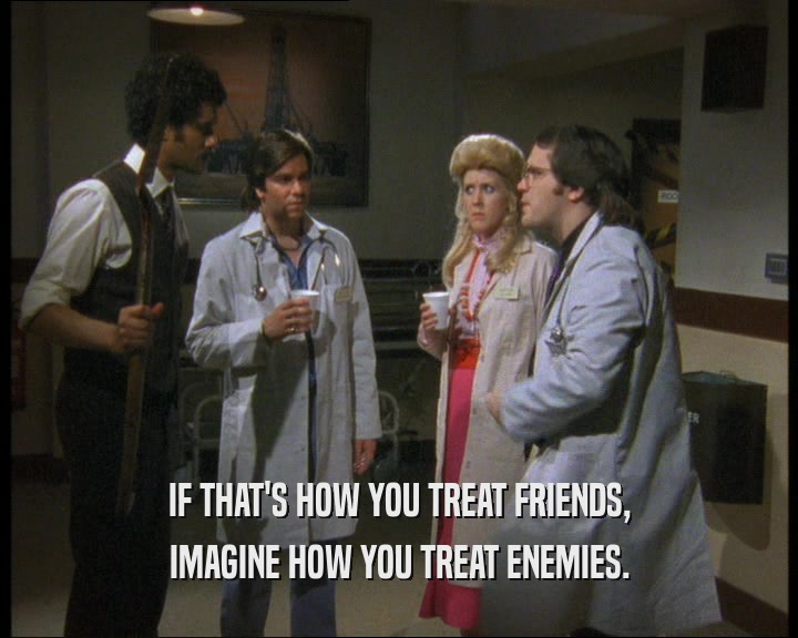 IF THAT'S HOW YOU TREAT FRIENDS, IMAGINE HOW YOU TREAT ENEMIES. 