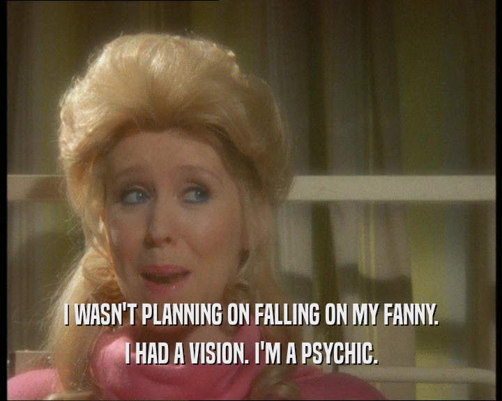 I WASN'T PLANNING ON FALLING ON MY FANNY. I HAD A VISION. I'M A PSYCHIC. 