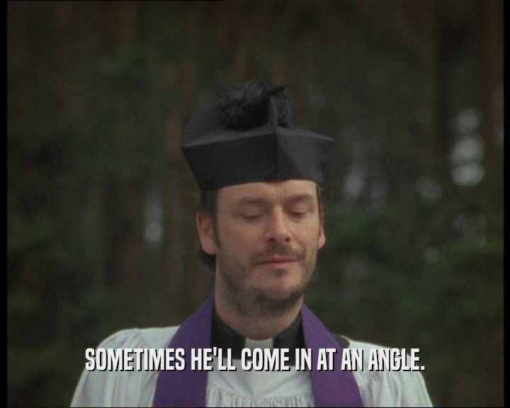 SOMETIMES HE'LL COME IN AT AN ANGLE.  