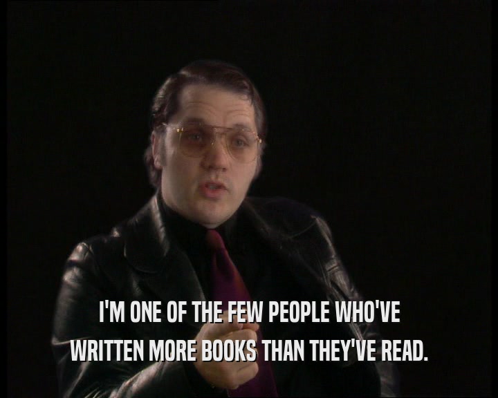 I'M ONE OF THE FEW PEOPLE WHO'VE WRITTEN MORE BOOKS THAN THEY'VE READ. 