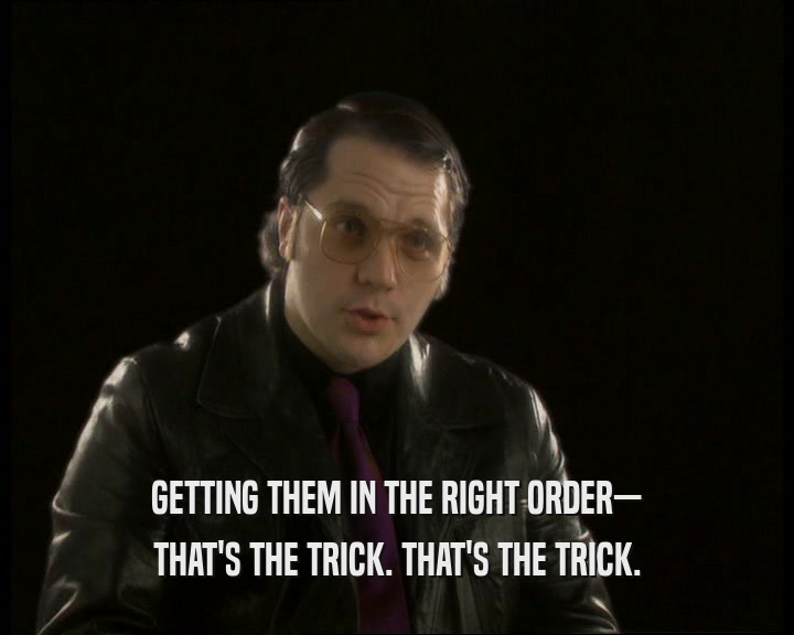 GETTING THEM IN THE RIGHT ORDER— THAT'S THE TRICK. THAT'S THE TRICK. 
