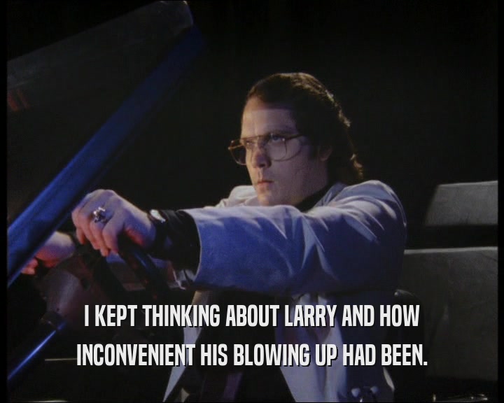 I KEPT THINKING ABOUT LARRY AND HOW INCONVENIENT HIS BLOWING UP HAD BEEN. 