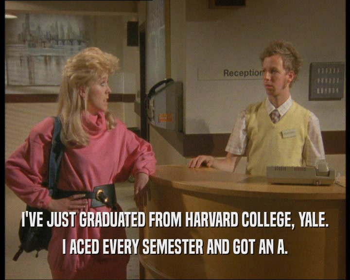 I'VE JUST GRADUATED FROM HARVARD COLLEGE, YALE.
 I ACED EVERY SEMESTER AND GOT AN A.
 
