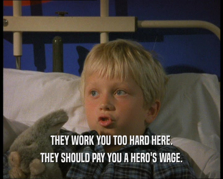 THEY WORK YOU TOO HARD HERE. THEY SHOULD PAY YOU A HERO'S WAGE. 
