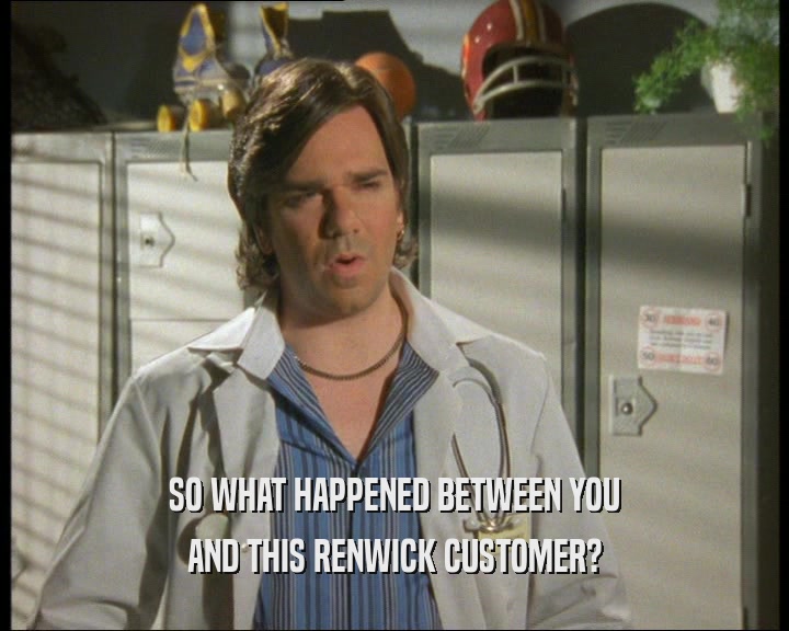 SO WHAT HAPPENED BETWEEN YOU AND THIS RENWICK CUSTOMER? 