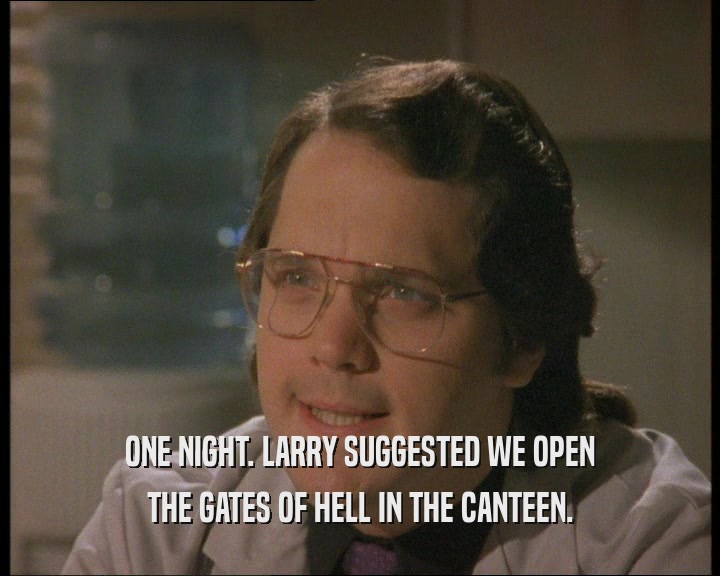 ONE NIGHT. LARRY SUGGESTED WE OPEN THE GATES OF HELL IN THE CANTEEN. 