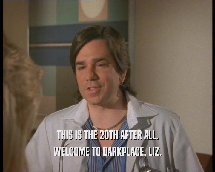 THIS IS THE 20TH AFTER ALL.
 WELCOME TO DARKPLACE, LIZ.
 