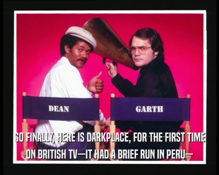 SO FINALLY, HERE IS DARKPLACE, FOR THE FIRST TIME ON BRITISH TV—IT HAD A BRIEF RUN IN PERU— 