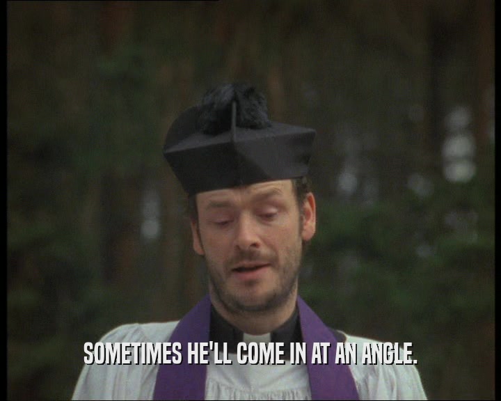 SOMETIMES HE'LL COME IN AT AN ANGLE.  